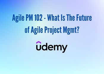 Agile PM 102 - What Is The Future of Agile Project Mgmt